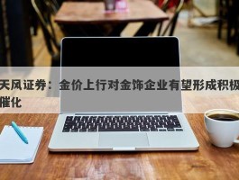 天风证券：金价上行对金饰企业有望形成积极催化