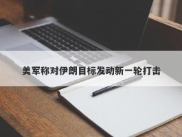 美军称对伊朗目标发动新一轮打击