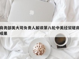 商务部美大司负责人解读第八轮中美经贸磋商成果