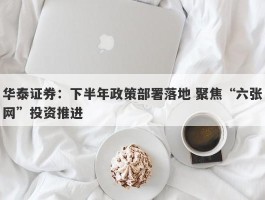 华泰证券：下半年政策部署落地 聚焦“六张网”投资推进