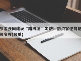 旅游强国建设“路线图”出炉！融资客逆势抢筹多股(名单)