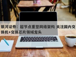 银河证券：超节点重塑网络架构 关注国内交换机+交换芯片领域龙头