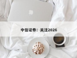 中信证券：关注2026