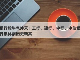 银行股牛气冲天！工行、建行、中行、中信银行集体创历史新高