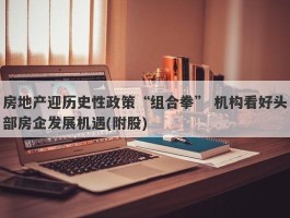房地产迎历史性政策“组合拳” 机构看好头部房企发展机遇(附股)
