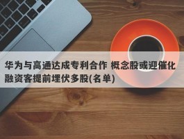 华为与高通达成专利合作 概念股或迎催化 融资客提前埋伏多股(名单)