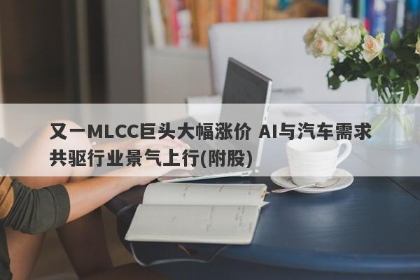 又一MLCC巨头大幅涨价 AI与汽车需求共驱行业景气上行(附股) 又一MLCC巨头大幅涨价 AI与汽车需求共驱行业景气上行(附股)