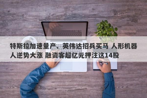 特斯拉加速量产、英伟达招兵买马 人形机器人逆势大涨 融资客超亿元押注这14股 特斯拉加速量产、英伟达招兵买马 人形机器人逆势大涨 融资客超亿元押注这14股