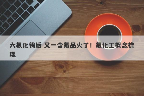 六氟化钨后 又一含氟品火了!氟化工概念梳理 六氟化钨后 又一含氟品火了!氟化工概念梳理