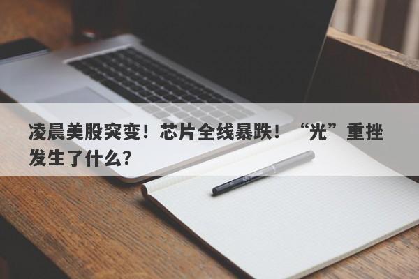 凌晨美股突变!芯片全线暴跌!“光”重挫 发生了什么? 凌晨美股突变!芯片全线暴跌!“光”重挫 发生了什么?