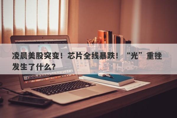 凌晨美股突变!芯片全线暴跌!“光”重挫 发生了什么? 凌晨美股突变!芯片全线暴跌!“光”重挫 发生了什么?