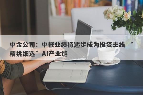 中金公司:中报业绩将逐步成为投资主线 “精挑细选”AI产业链 中金公司:中报业绩将逐步成为投资主线 “精挑细选”AI产业链