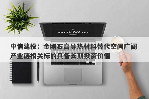 中信建投:金刚石高导热材料替代空间广阔 产业链相关标的具备长期投资价值 中信建投:金刚石高导热材料替代空间广阔 产业链相关标的具备长期投资价值