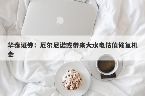 华泰证券:厄尔尼诺或带来大水电估值修复机会 华泰证券:厄尔尼诺或带来大水电估值修复机会