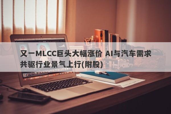又一MLCC巨头大幅涨价 AI与汽车需求共驱行业景气上行(附股) 又一MLCC巨头大幅涨价 AI与汽车需求共驱行业景气上行(附股)