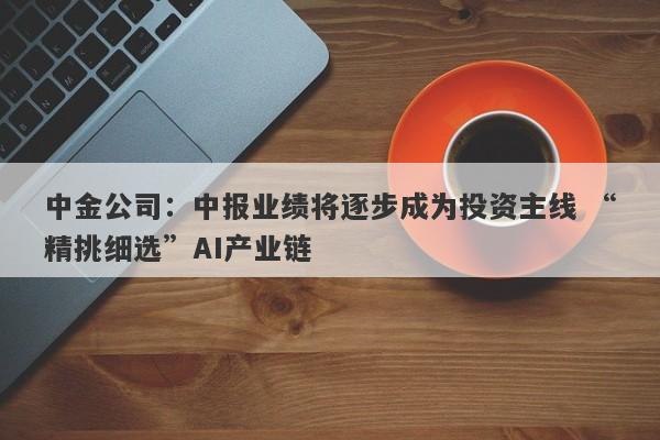 中金公司:中报业绩将逐步成为投资主线 “精挑细选”AI产业链 中金公司:中报业绩将逐步成为投资主线 “精挑细选”AI产业链