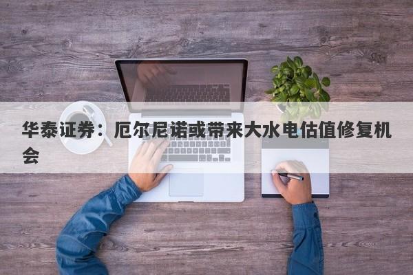 华泰证券:厄尔尼诺或带来大水电估值修复机会 华泰证券:厄尔尼诺或带来大水电估值修复机会