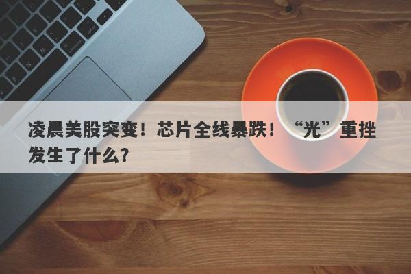 凌晨美股突变!芯片全线暴跌!“光”重挫 发生了什么? 凌晨美股突变!芯片全线暴跌!“光”重挫 发生了什么?