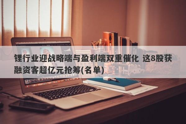 锂行业迎战略端与盈利端双重催化 这8股获融资客超亿元抢筹(名单) 锂行业迎战略端与盈利端双重催化 这8股获融资客超亿元抢筹(名单)