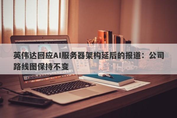 英伟达回应AI服务器架构延后的报道:公司路线图保持不变 英伟达回应AI服务器架构延后的报道:公司路线图保持不变
