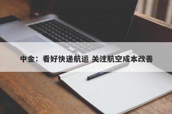 中金:看好快递航运 关注航空成本改善 中金:看好快递航运 关注航空成本改善