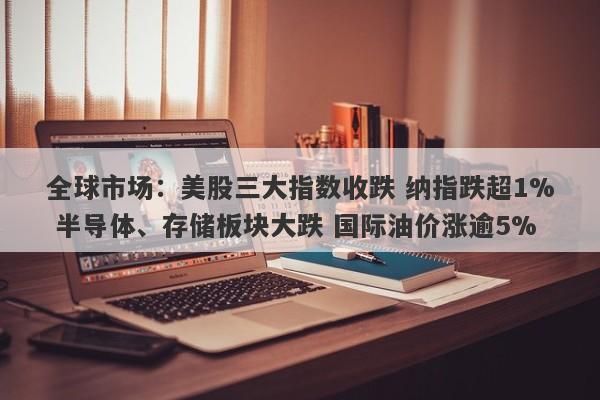 全球市场:美股三大指数收跌 纳指跌超1% 半导体、存储板块大跌 国际油价涨逾5% 全球市场:美股三大指数收跌 纳指跌超1% 半导体、存储板块大跌 国际油价涨逾5%