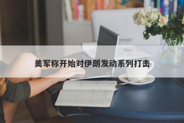 美军称开始对伊朗发动系列打击 美军称开始对伊朗发动系列打击