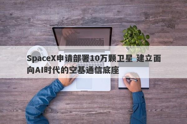SpaceX申请部署10万颗卫星 建立面向AI时代的空基通信底座 SpaceX申请部署10万颗卫星 建立面向AI时代的空基通信底座