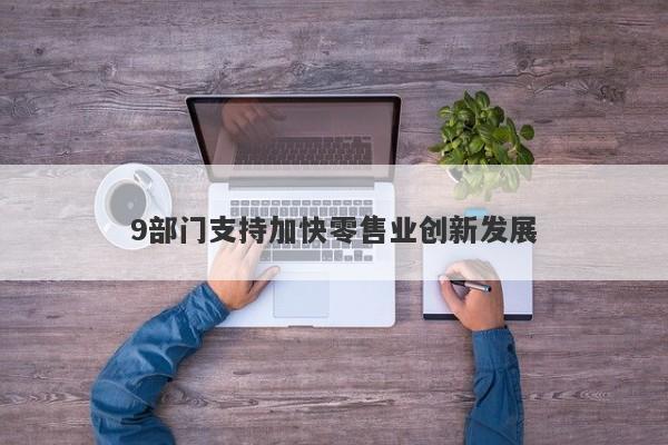 9部门支持加快零售业创新发展 9部门支持加快零售业创新发展