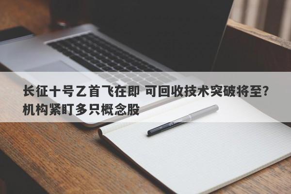 长征十号乙首飞在即 可回收技术突破将至?机构紧盯多只概念股 长征十号乙首飞在即 可回收技术突破将至?机构紧盯多只概念股