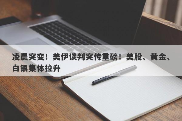 凌晨突变!美伊谈判突传重磅!美股、黄金、白银集体拉升 凌晨突变!美伊谈判突传重磅!美股、黄金、白银集体拉升