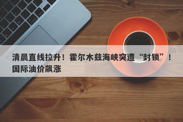 清晨直线拉升!霍尔木兹海峡突遭“封锁”!国际油价飙涨 清晨直线拉升!霍尔木兹海峡突遭“封锁”!国际油价飙涨
