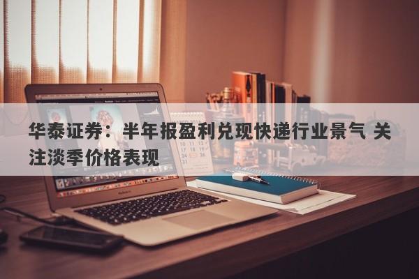 华泰证券:半年报盈利兑现快递行业景气 关注淡季价格表现 华泰证券:半年报盈利兑现快递行业景气 关注淡季价格表现