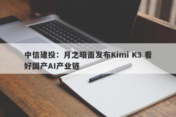 中信建投:月之暗面发布Kimi K3 看好国产AI产业链 中信建投:月之暗面发布Kimi K3 看好国产AI产业链