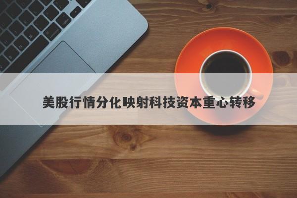 美股行情分化映射科技资本重心转移 美股行情分化映射科技资本重心转移