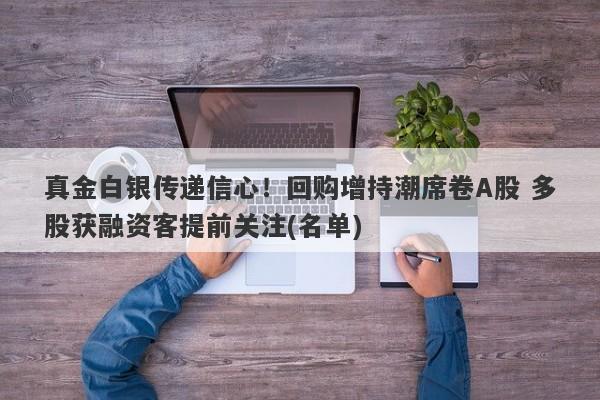 真金白银传递信心!回购增持潮席卷A股 多股获融资客提前关注(名单) 真金白银传递信心!回购增持潮席卷A股 多股获融资客提前关注(名单)
