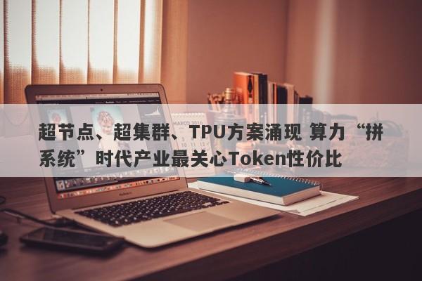 超节点、超集群、TPU方案涌现 算力“拼系统”时代产业最关心Token性价比 超节点、超集群、TPU方案涌现 算力“拼系统”时代产业最关心Token性价比