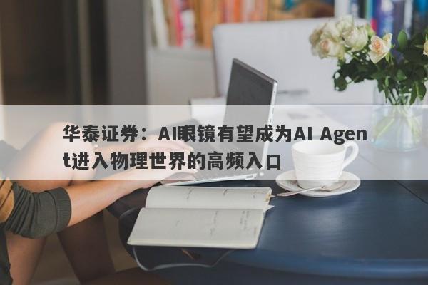 华泰证券:AI眼镜有望成为AI Agent进入物理世界的高频入口 华泰证券:AI眼镜有望成为AI Agent进入物理世界的高频入口