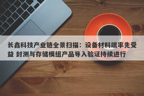 长鑫科技产业链全景扫描:设备材料端率先受益 封测与存储模组产品导入验证持续进行 长鑫科技产业链全景扫描:设备材料端率先受益 封测与存储模组产品导入验证持续进行