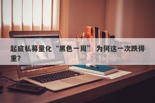 起底私募量化“黑色一周” 为何这一次跌得重? 起底私募量化“黑色一周” 为何这一次跌得重?