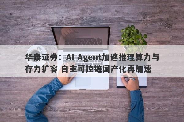 华泰证券:AI Agent加速推理算力与存力扩容 自主可控链国产化再加速 华泰证券:AI Agent加速推理算力与存力扩容 自主可控链国产化再加速