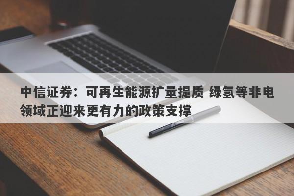 中信证券:可再生能源扩量提质 绿氢等非电领域正迎来更有力的政策支撑 中信证券:可再生能源扩量提质 绿氢等非电领域正迎来更有力的政策支撑