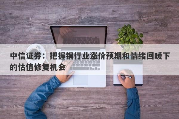 中信证券:把握铜行业涨价预期和情绪回暖下的估值修复机会 中信证券:把握铜行业涨价预期和情绪回暖下的估值修复机会