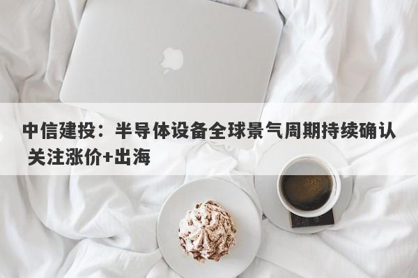 中信建投:半导体设备全球景气周期持续确认 关注涨价+出海 中信建投:半导体设备全球景气周期持续确认 关注涨价+出海