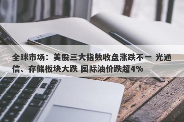 全球市场:美股三大指数收盘涨跌不一 光通信、存储板块大跌 国际油价跌超4% 全球市场:美股三大指数收盘涨跌不一 光通信、存储板块大跌 国际油价跌超4%