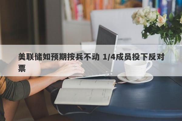 美联储如预期按兵不动 1/4成员投下反对票 美联储如预期按兵不动 1/4成员投下反对票