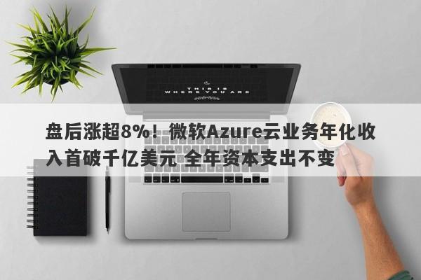 盘后涨超8%!微软Azure云业务年化收入首破千亿美元 全年资本支出不变 盘后涨超8%!微软Azure云业务年化收入首破千亿美元 全年资本支出不变