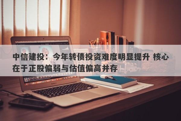中信建投:今年转债投资难度明显提升 核心在于正股偏弱与估值偏高并存 中信建投:今年转债投资难度明显提升 核心在于正股偏弱与估值偏高并存