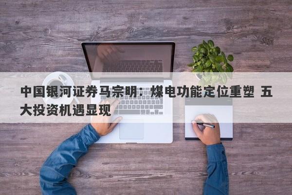 中国银河证券马宗明:煤电功能定位重塑 五大投资机遇显现 中国银河证券马宗明:煤电功能定位重塑 五大投资机遇显现
