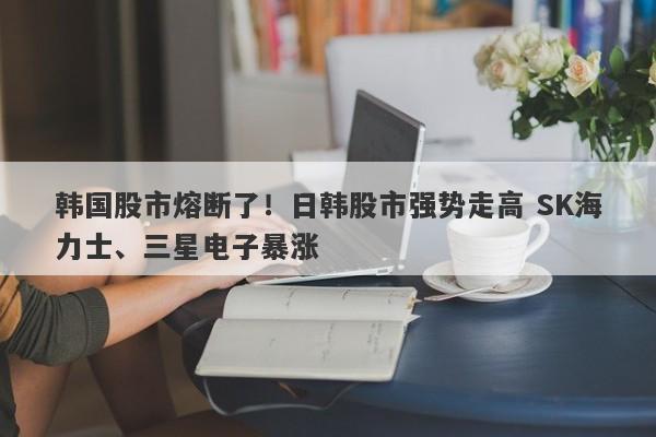 韩国股市熔断了!日韩股市强势走高 SK海力士、三星电子暴涨 韩国股市熔断了!日韩股市强势走高 SK海力士、三星电子暴涨